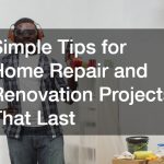 Simple Tips for Home Repair and Renovation Projects That Last