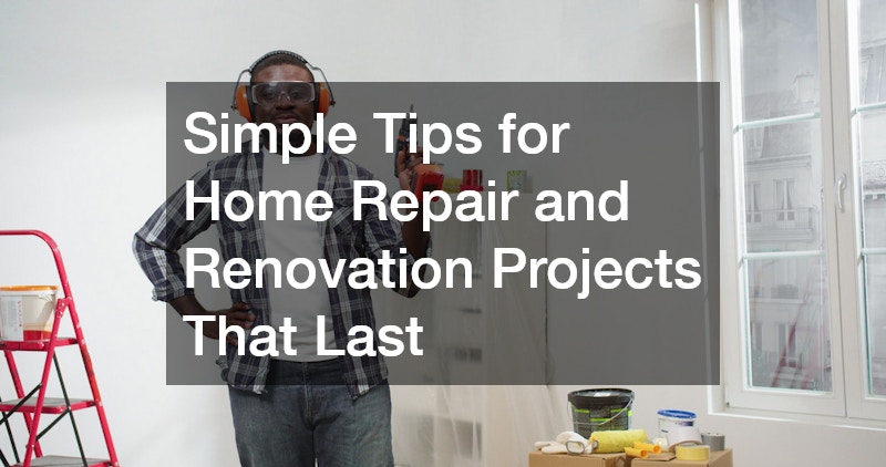 Simple Tips for Home Repair and Renovation Projects That Last